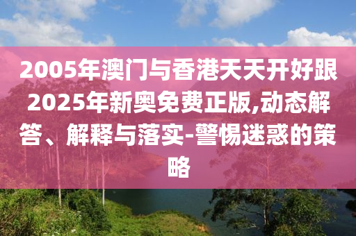 2005年澳門與香港天天開好跟2025年新奧免費(fèi)正版,動態(tài)解答、解釋與落實(shí)-警惕迷惑的策略