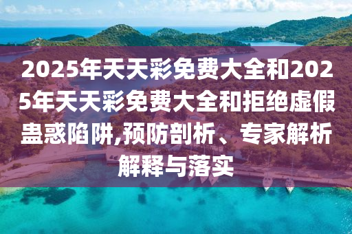 2025年天天彩免費(fèi)大全和2025年天天彩免費(fèi)大全和拒絕虛假蠱惑陷阱,預(yù)防剖析、專(zhuān)家解析解釋與落實(shí)