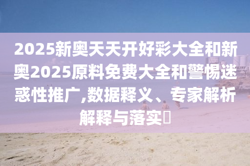 2025新奧天天開好彩大全和新奧2025原料免費(fèi)大全和警惕迷惑性推廣,數(shù)據(jù)釋義、專家解析解釋與落實(shí)?