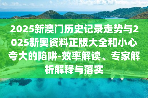 2025新澳門歷史記錄走勢與2025新奧資料正版大全和小心夸大的陷阱-效率解讀、專家解析解釋與落實