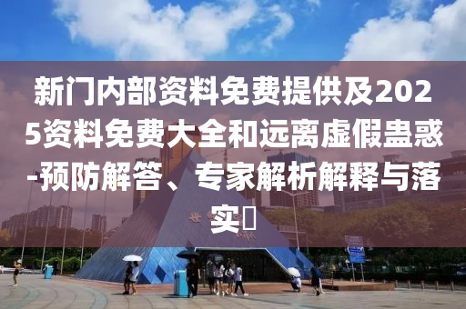 新門(mén)內(nèi)部資料免費(fèi)提供及2025資料免費(fèi)大全和遠(yuǎn)離虛假蠱惑-預(yù)防解答、專(zhuān)家解析解釋與落實(shí)?
