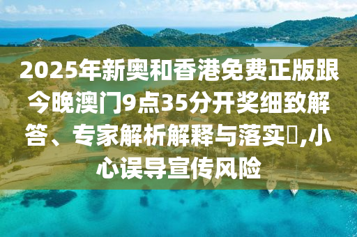 2025年新奧和香港免費(fèi)正版跟今晚澳門9點(diǎn)35分開獎(jiǎng)細(xì)致解答、專家解析解釋與落實(shí)?,小心誤導(dǎo)宣傳風(fēng)險(xiǎn)