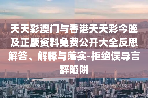 天天彩澳門與香港天天彩今晚及正版資料免費(fèi)公開大全反思解答、解釋與落實(shí)-拒絕誤導(dǎo)言辭陷阱