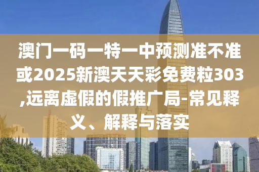澳門(mén)一碼一特一中預(yù)測(cè)準(zhǔn)不準(zhǔn)或2025新澳天天彩免費(fèi)粒303,遠(yuǎn)離虛假的假推廣局-常見(jiàn)釋義、解釋與落實(shí)