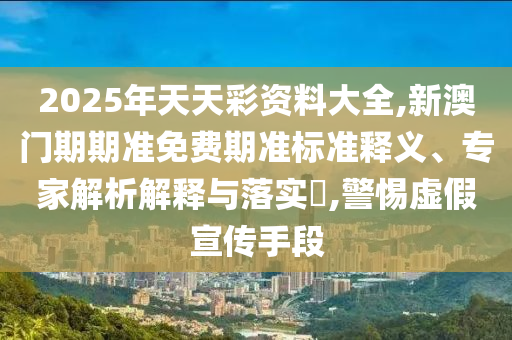2025年天天彩資料大全,新澳門期期準(zhǔn)免費(fèi)期準(zhǔn)標(biāo)準(zhǔn)釋義、專家解析解釋與落實(shí)?,警惕虛假宣傳手段