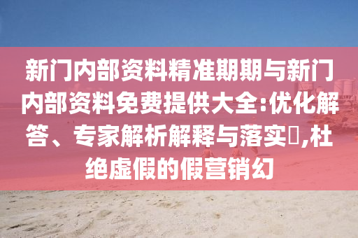 新門內(nèi)部資料精準(zhǔn)期期與新門內(nèi)部資料免費提供大全:優(yōu)化解答、專家解析解釋與落實?,杜絕虛假的假營銷幻