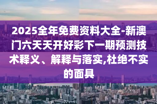 2025全年免費(fèi)資料大全-新澳門(mén)六天天開(kāi)好彩下一期預(yù)測(cè)技術(shù)釋義、解釋與落實(shí),杜絕不實(shí)的面具