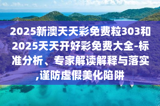 2025新澳天天彩免費粒303和2025天天開好彩免費大全-標(biāo)準(zhǔn)分析、專家解讀解釋與落實,謹防虛假美化陷阱