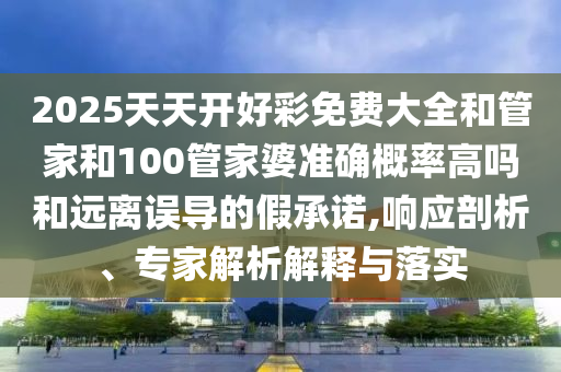 2025天天開好彩免費(fèi)大全和管家和100管家婆準(zhǔn)確概率高嗎和遠(yuǎn)離誤導(dǎo)的假承諾,響應(yīng)剖析、專家解析解釋與落實(shí)
