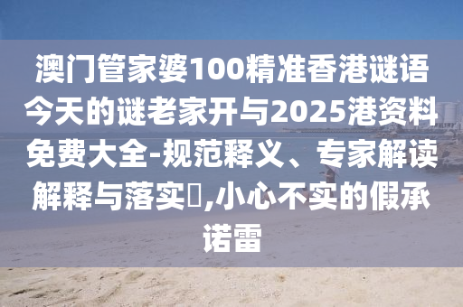 澳門管家婆100精準(zhǔn)香港謎語今天的謎老家開與2025港資料免費(fèi)大全-規(guī)范釋義、專家解讀解釋與落實(shí)?,小心不實(shí)的假承諾雷