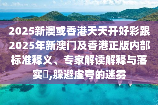 2025新澳或香港天天開好彩跟2025年新澳門及香港正版內(nèi)部標(biāo)準(zhǔn)釋義、專家解讀解釋與落實(shí)?,躲避虛夸的迷霧