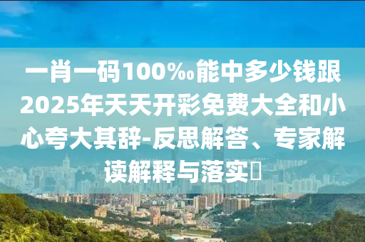 一肖一碼100‰能中多少錢跟2025年天天開彩免費大全和小心夸大其辭-反思解答、專家解讀解釋與落實?