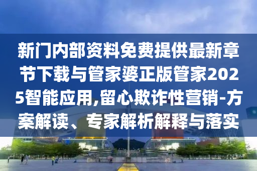 新門內(nèi)部資料免費(fèi)提供最新章節(jié)下載與管家婆正版管家2025智能應(yīng)用,留心欺詐性營(yíng)銷-方案解讀、專家解析解釋與落實(shí)