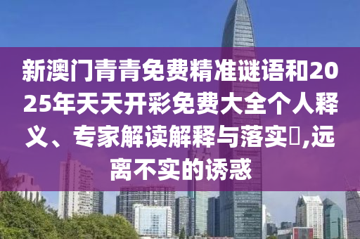新澳門青青免費(fèi)精準(zhǔn)謎語和2025年天天開彩免費(fèi)大全個人釋義、專家解讀解釋與落實?,遠(yuǎn)離不實的誘惑