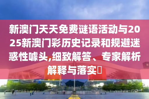 新澳門天天免費謎語活動與2025新澳門彩歷史記錄和規(guī)避迷惑性噱頭,細(xì)致解答、專家解析解釋與落實?