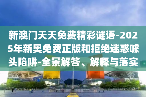 新澳門天天免費(fèi)精彩謎語(yǔ)-2025年新奧免費(fèi)正版和拒絕迷惑噱頭陷阱-全景解答、解釋與落實(shí)