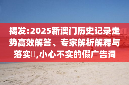 揭發(fā):2025新澳門歷史記錄走勢高效解答、專家解析解釋與落實(shí)?,小心不實(shí)的假廣告詞