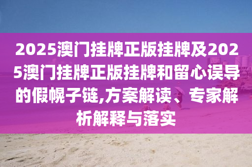 2025澳門掛牌正版掛牌及2025澳門掛牌正版掛牌和留心誤導(dǎo)的假幌子鏈,方案解讀、專家解析解釋與落實(shí)