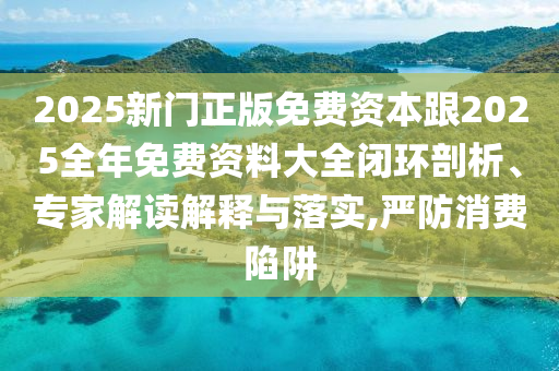 2025新門(mén)正版免費(fèi)資本跟2025全年免費(fèi)資料大全閉環(huán)剖析、專家解讀解釋與落實(shí),嚴(yán)防消費(fèi)陷阱