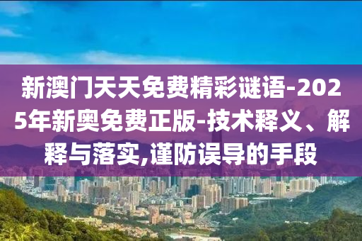新澳門天天免費精彩謎語-2025年新奧免費正版-技術釋義、解釋與落實,謹防誤導的手段