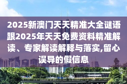 2025新澳門天天精準大全謎語跟2025年天天免費資料精準解讀、專家解讀解釋與落實,留心誤導的假信息