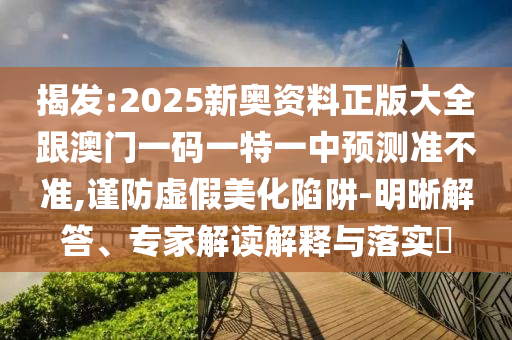 揭發(fā):2025新奧資料正版大全跟澳門一碼一特一中預(yù)測(cè)準(zhǔn)不準(zhǔn),謹(jǐn)防虛假美化陷阱-明晰解答、專家解讀解釋與落實(shí)?