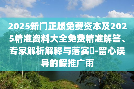 2025新門正版免費(fèi)資本及2025精準(zhǔn)資料大全免費(fèi)精準(zhǔn)解答、專家解析解釋與落實?-留心誤導(dǎo)的假推廣雨