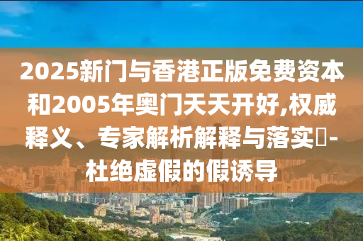 2025新門與香港正版免費(fèi)資本和2005年奧門天天開好,權(quán)威釋義、專家解析解釋與落實(shí)?-杜絕虛假的假誘導(dǎo)