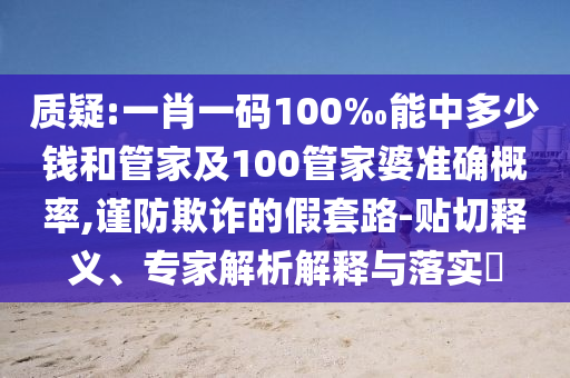 質(zhì)疑:一肖一碼100‰能中多少錢和管家及100管家婆準確概率,謹防欺詐的假套路-貼切釋義、專家解析解釋與落實?