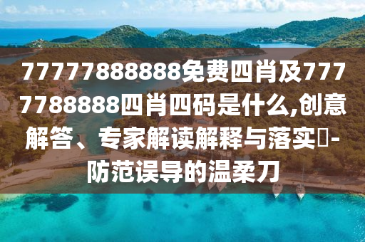 77777888888免費(fèi)四肖及7777788888四肖四碼是什么,創(chuàng)意解答、專家解讀解釋與落實(shí)?-防范誤導(dǎo)的溫柔刀
