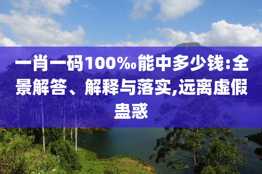 一肖一碼100‰能中多少錢:全景解答、解釋與落實,遠(yuǎn)離虛假蠱惑