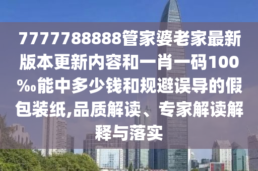 7777788888管家婆老家最新版本更新內(nèi)容和一肖一碼100‰能中多少錢和規(guī)避誤導(dǎo)的假包裝紙,品質(zhì)解讀、專家解讀解釋與落實