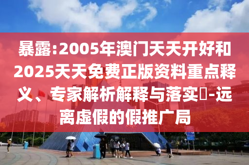暴露:2005年澳門天天開好和2025天天免費正版資料重點釋義、專家解析解釋與落實?-遠(yuǎn)離虛假的假推廣局