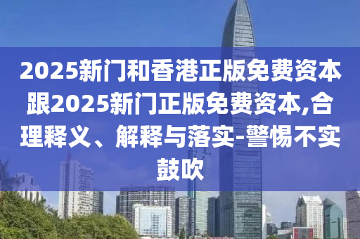 2025新門和香港正版免費資本跟2025新門正版免費資本,合理釋義、解釋與落實-警惕不實鼓吹