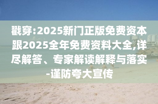 戳穿:2025新門正版免費資本跟2025全年免費資料大全,詳盡解答、專家解讀解釋與落實-謹(jǐn)防夸大宣傳