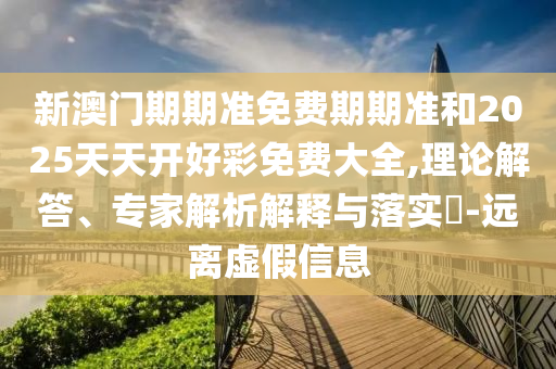 新澳門(mén)期期準(zhǔn)免費(fèi)期期準(zhǔn)和2025天天開(kāi)好彩免費(fèi)大全,理論解答、專(zhuān)家解析解釋與落實(shí)?-遠(yuǎn)離虛假信息