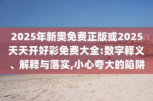 2025年新奧免費(fèi)正版或2025天天開好彩免費(fèi)大全:數(shù)字釋義、解釋與落實(shí),小心夸大的陷阱