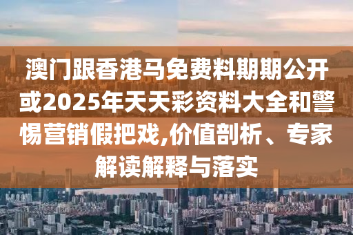 澳門跟香港馬免費料期期公開或2025年天天彩資料大全和警惕營銷假把戲,價值剖析、專家解讀解釋與落實