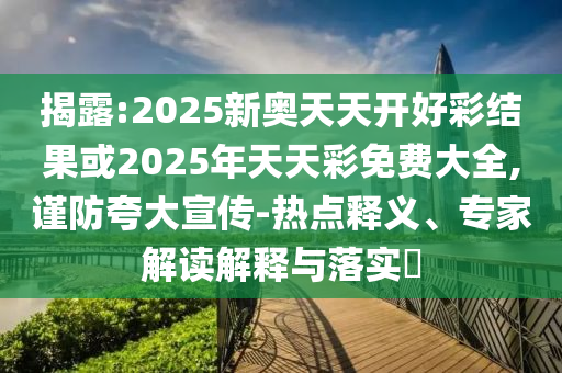 揭露:2025新奧天天開好彩結(jié)果或2025年天天彩免費(fèi)大全,謹(jǐn)防夸大宣傳-熱點(diǎn)釋義、專家解讀解釋與落實(shí)?