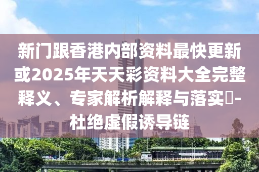 新門跟香港內(nèi)部資料最快更新或2025年天天彩資料大全完整釋義、專家解析解釋與落實(shí)?-杜絕虛假誘導(dǎo)鏈