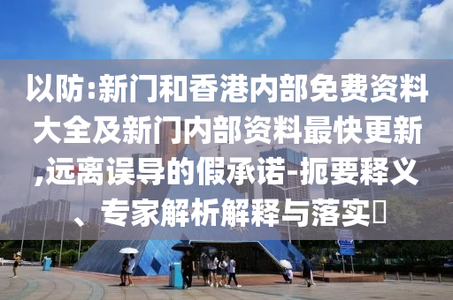 以防:新門和香港內(nèi)部免費(fèi)資料大全及新門內(nèi)部資料最快更新,遠(yuǎn)離誤導(dǎo)的假承諾-扼要釋義、專家解析解釋與落實?
