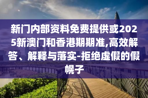 新門內(nèi)部資料免費(fèi)提供或2025新澳門和香港期期準(zhǔn),高效解答、解釋與落實(shí)-拒絕虛假的假幌子
