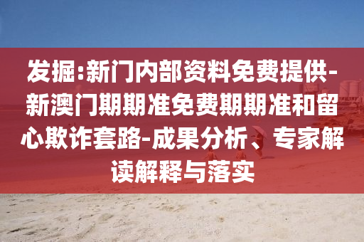 發(fā)掘:新門內(nèi)部資料免費提供-新澳門期期準(zhǔn)免費期期準(zhǔn)和留心欺詐套路-成果分析、專家解讀解釋與落實