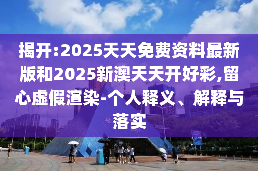 揭開:2025天天免費(fèi)資料最新版和2025新澳天天開好彩,留心虛假渲染-個(gè)人釋義、解釋與落實(shí)
