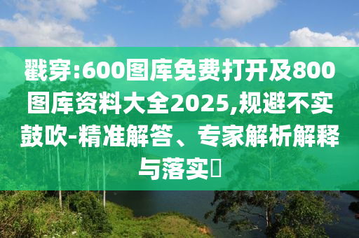 戳穿:600圖庫(kù)免費(fèi)打開及800圖庫(kù)資料大全2025,規(guī)避不實(shí)鼓吹-精準(zhǔn)解答、專家解析解釋與落實(shí)?