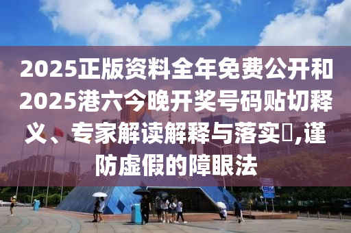 2025正版資料全年免費(fèi)公開(kāi)和2025港六今晚開(kāi)獎(jiǎng)號(hào)碼貼切釋義、專家解讀解釋與落實(shí)?,謹(jǐn)防虛假的障眼法