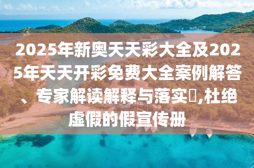 2025年新奧天天彩大全及2025年天天開彩免費(fèi)大全案例解答、專家解讀解釋與落實(shí)?,杜絕虛假的假宣傳冊