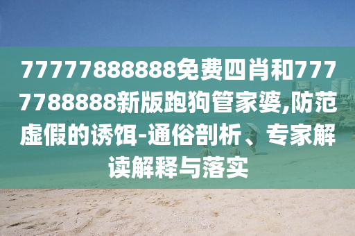 77777888888免費(fèi)四肖和7777788888新版跑狗管家婆,防范虛假的誘餌-通俗剖析、專家解讀解釋與落實(shí)