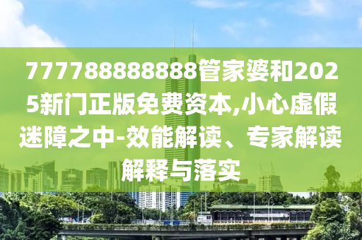 777788888888管家婆和2025新門正版免費(fèi)資本,小心虛假迷障之中-效能解讀、專家解讀解釋與落實(shí)