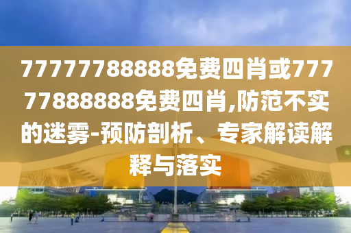 77777788888免費(fèi)四肖或77777888888免費(fèi)四肖,防范不實(shí)的迷霧-預(yù)防剖析、專(zhuān)家解讀解釋與落實(shí)